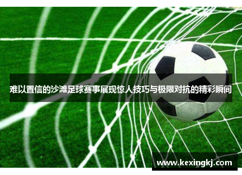 难以置信的沙滩足球赛事展现惊人技巧与极限对抗的精彩瞬间